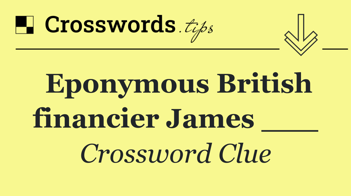 Eponymous British financier James ___