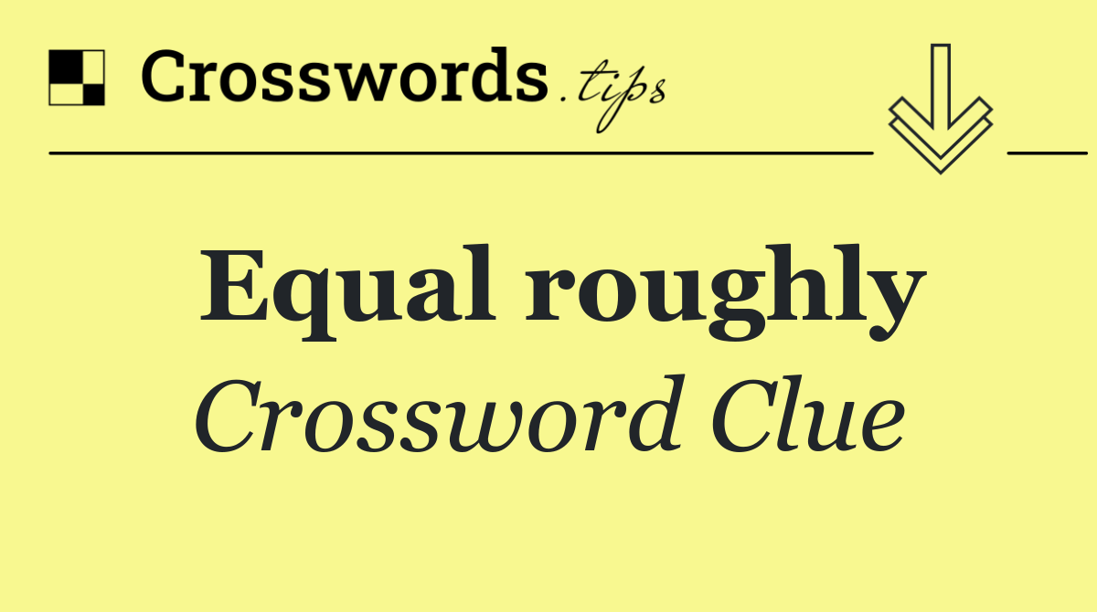 Equal roughly