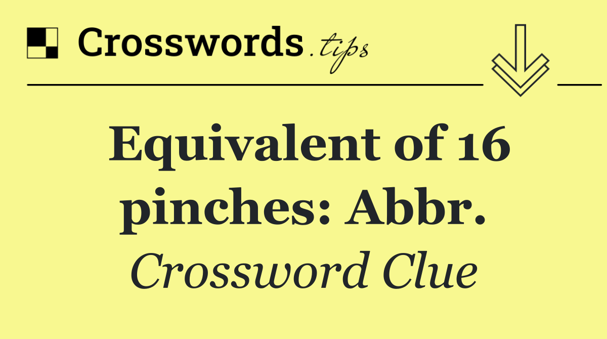 Equivalent of 16 pinches: Abbr.