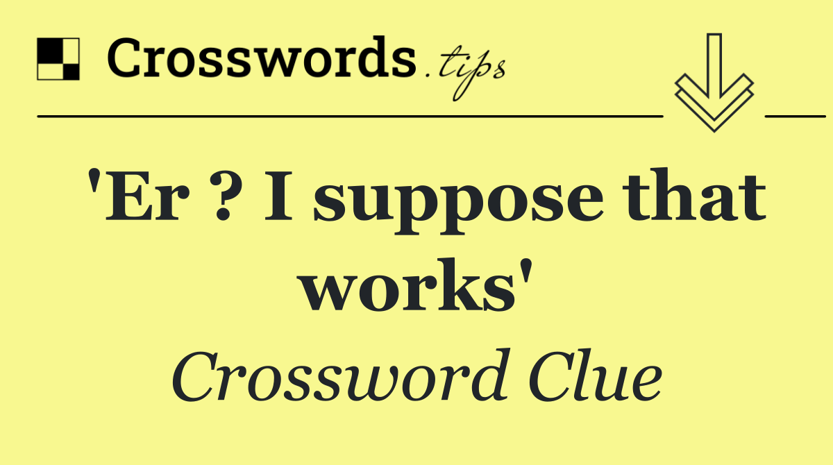 'Er ? I suppose that works'