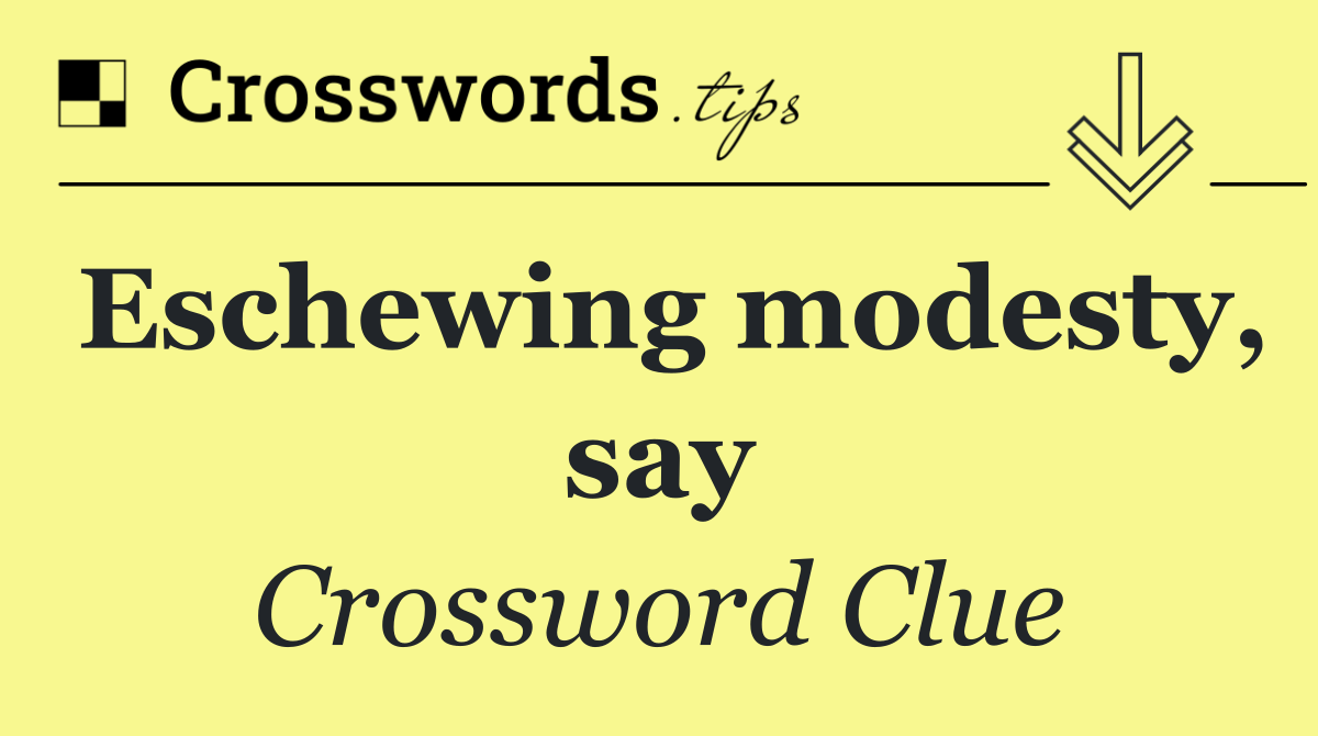 Eschewing modesty, say