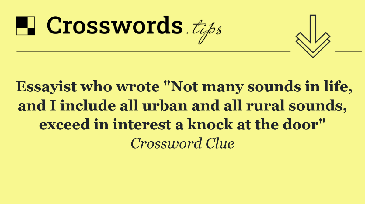 Essayist who wrote "Not many sounds in life, and I include all urban and all rural sounds, exceed in interest a knock at the door"