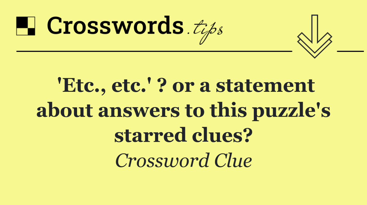 'Etc., etc.' ? or a statement about answers to this puzzle's starred clues?