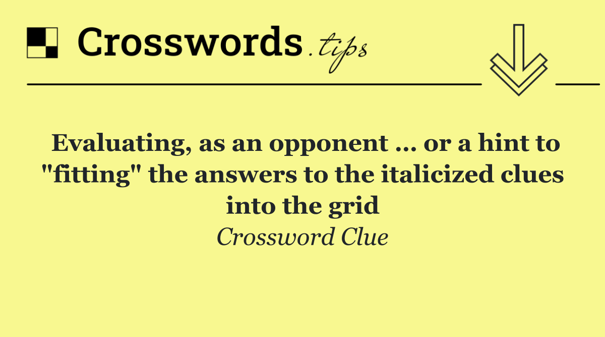 Evaluating, as an opponent … or a hint to "fitting" the answers to the italicized clues into the grid