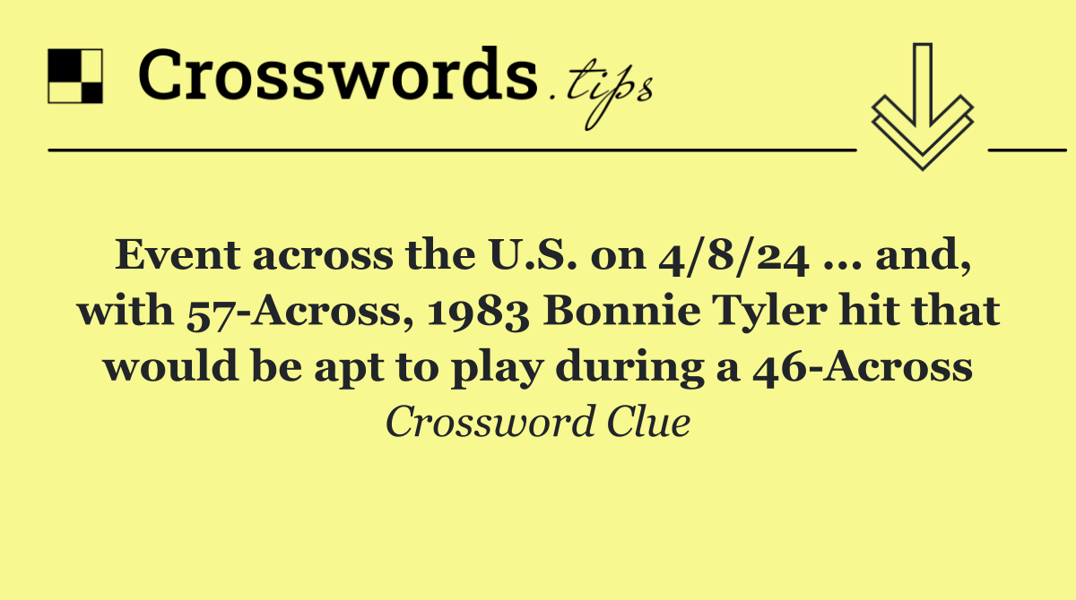 Event across the U.S. on 4/8/24 ... and, with 57 Across, 1983 Bonnie Tyler hit that would be apt to play during a 46 Across