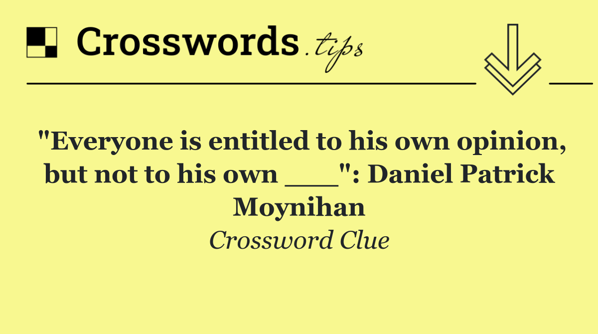 "Everyone is entitled to his own opinion, but not to his own ___": Daniel Patrick Moynihan