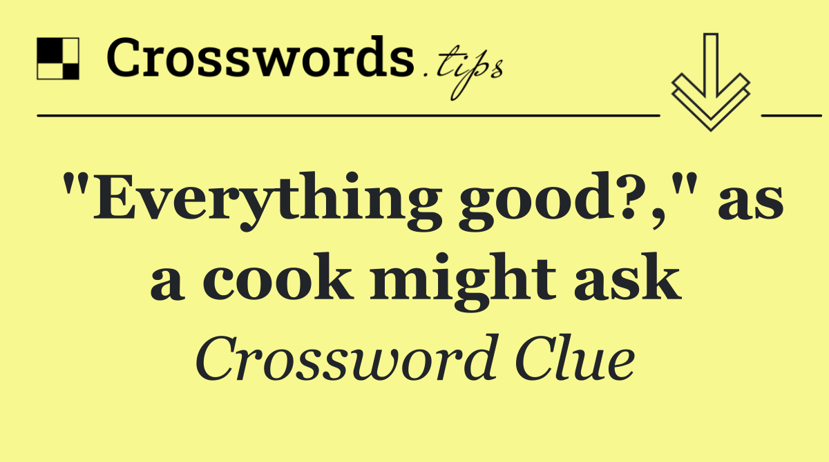 "Everything good?," as a cook might ask