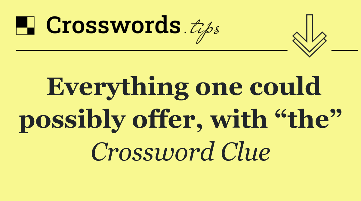 Everything one could possibly offer, with “the”