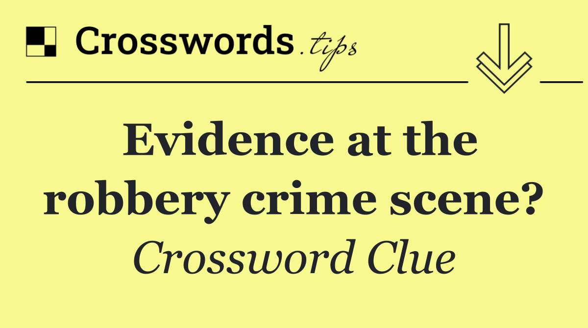 Evidence at the robbery crime scene?