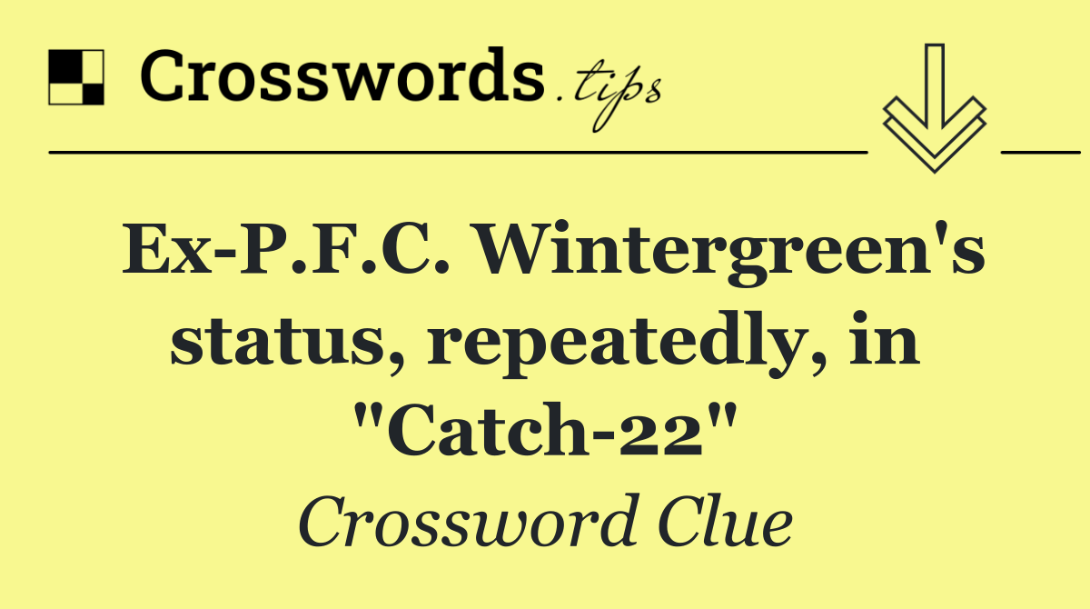 Ex P.F.C. Wintergreen's status, repeatedly, in "Catch 22"