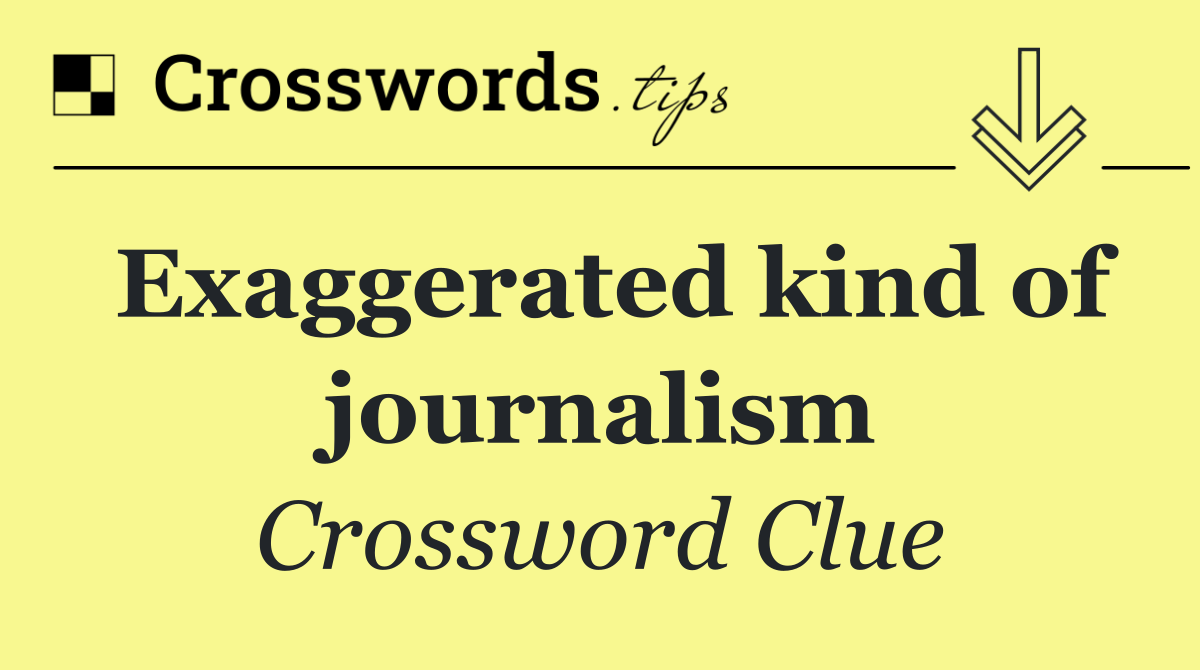 Exaggerated kind of journalism
