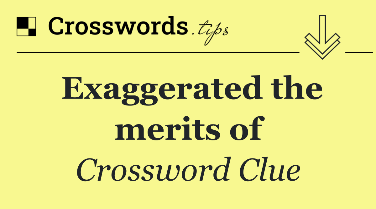 Exaggerated the merits of