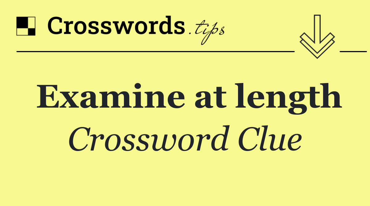 Examine at length