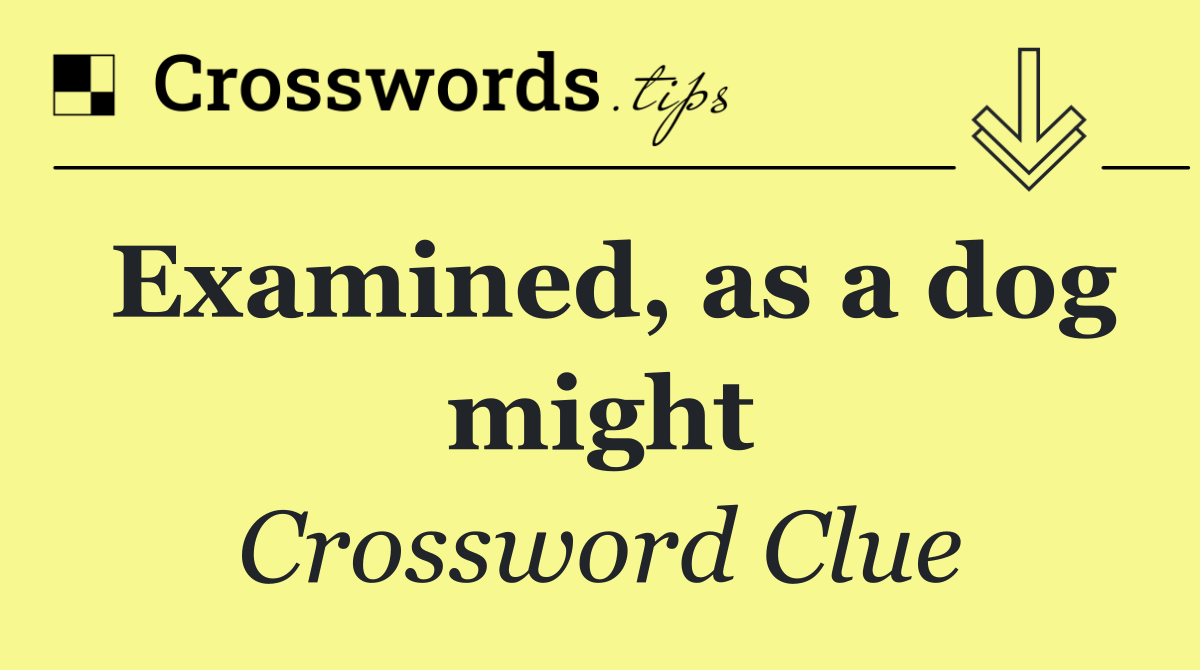 Examined, as a dog might