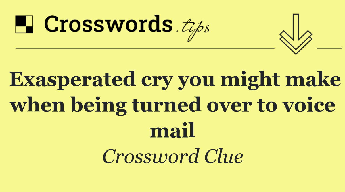 Exasperated cry you might make when being turned over to voice mail