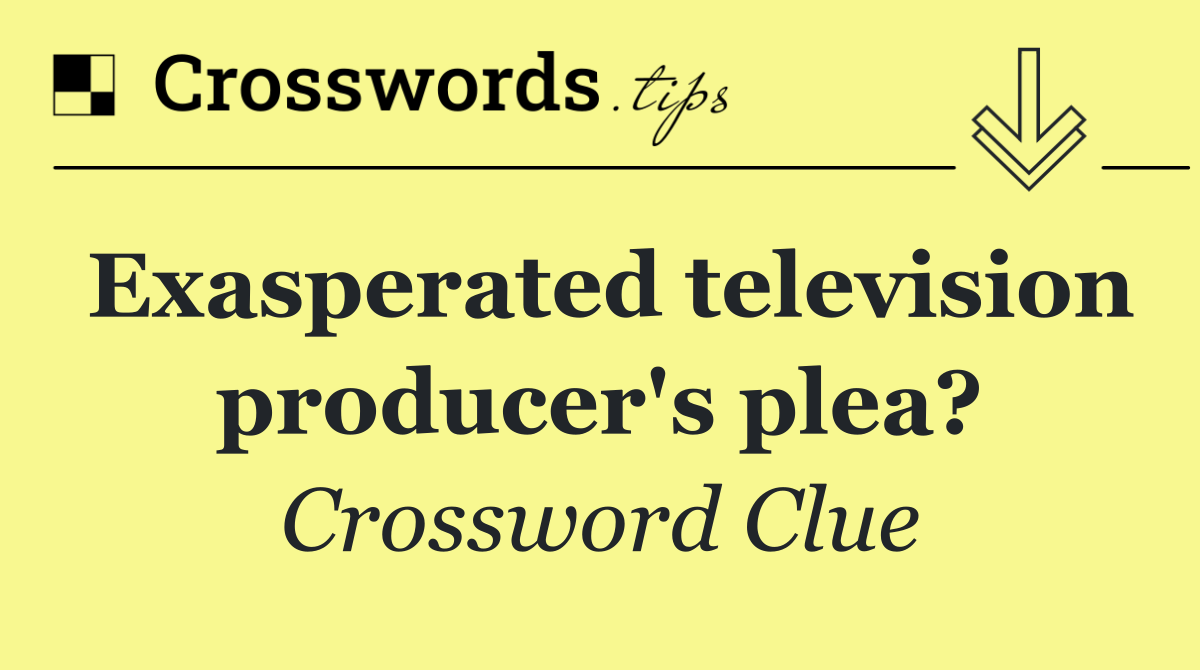 Exasperated television producer's plea?