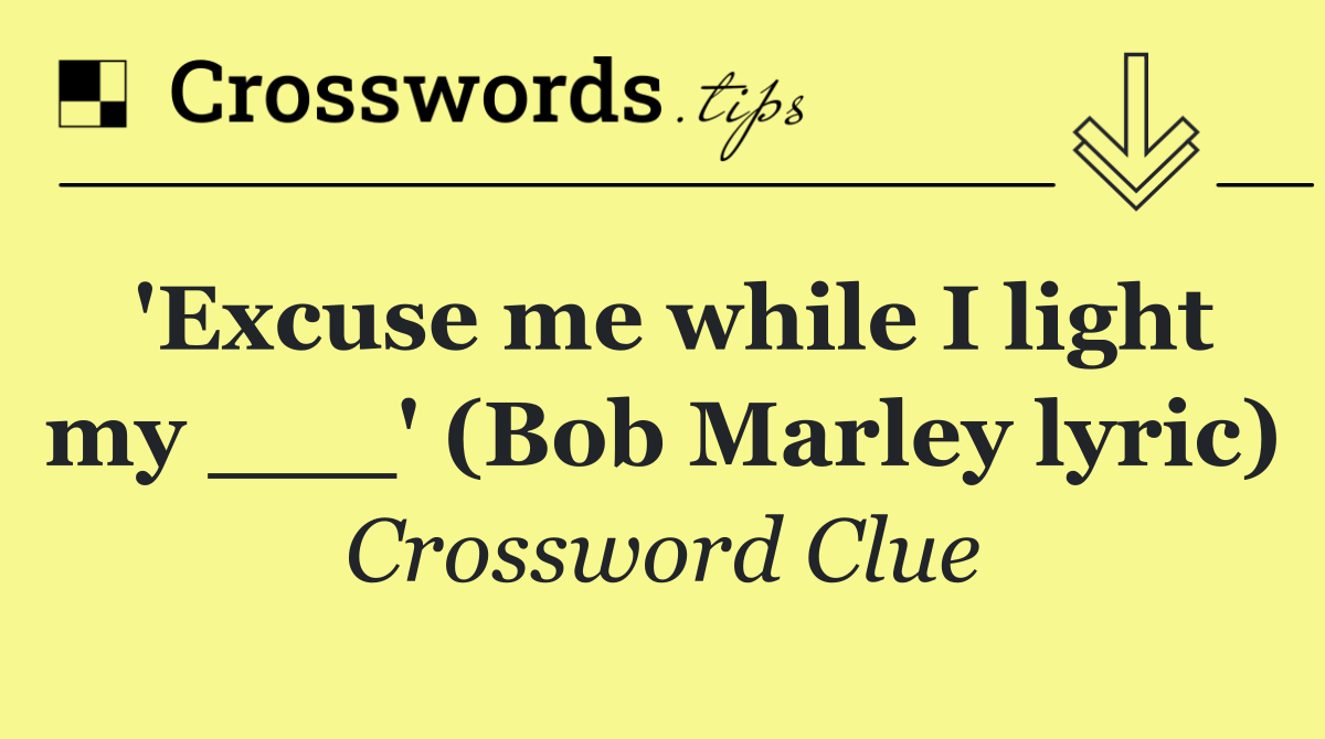 'Excuse me while I light my ___' (Bob Marley lyric)