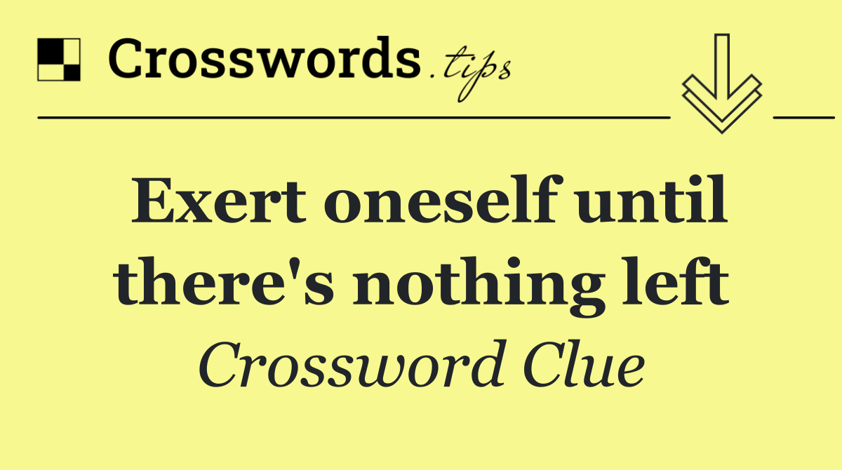 Exert oneself until there's nothing left