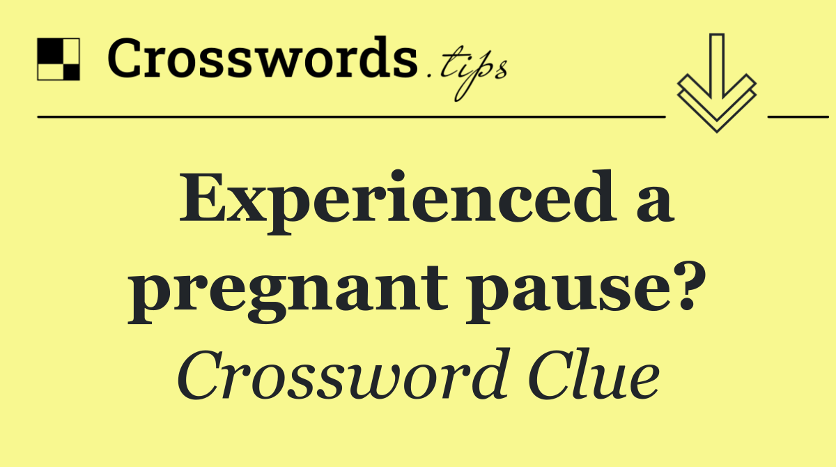 Experienced a pregnant pause?