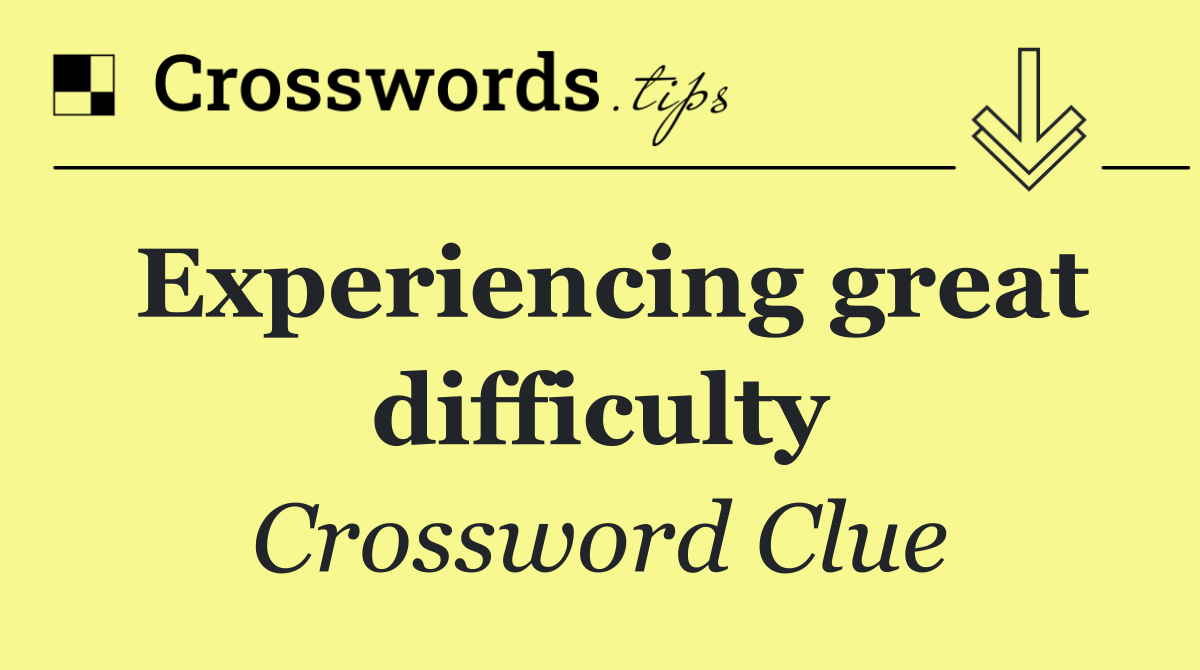 Experiencing great difficulty
