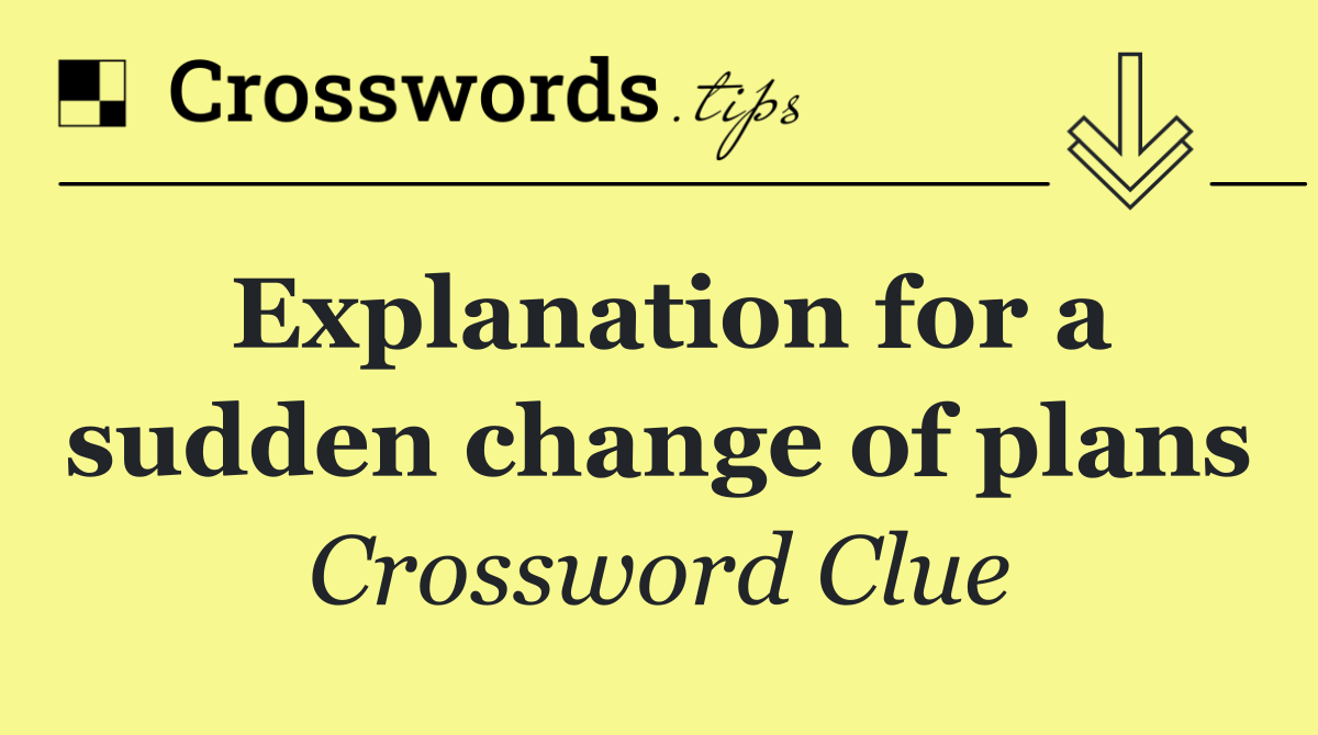 Explanation for a sudden change of plans