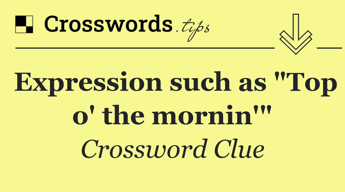Expression such as "Top o' the mornin'"