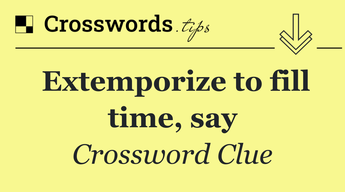 Extemporize to fill time, say