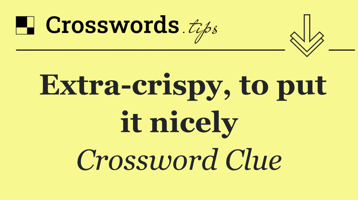 Extra crispy, to put it nicely