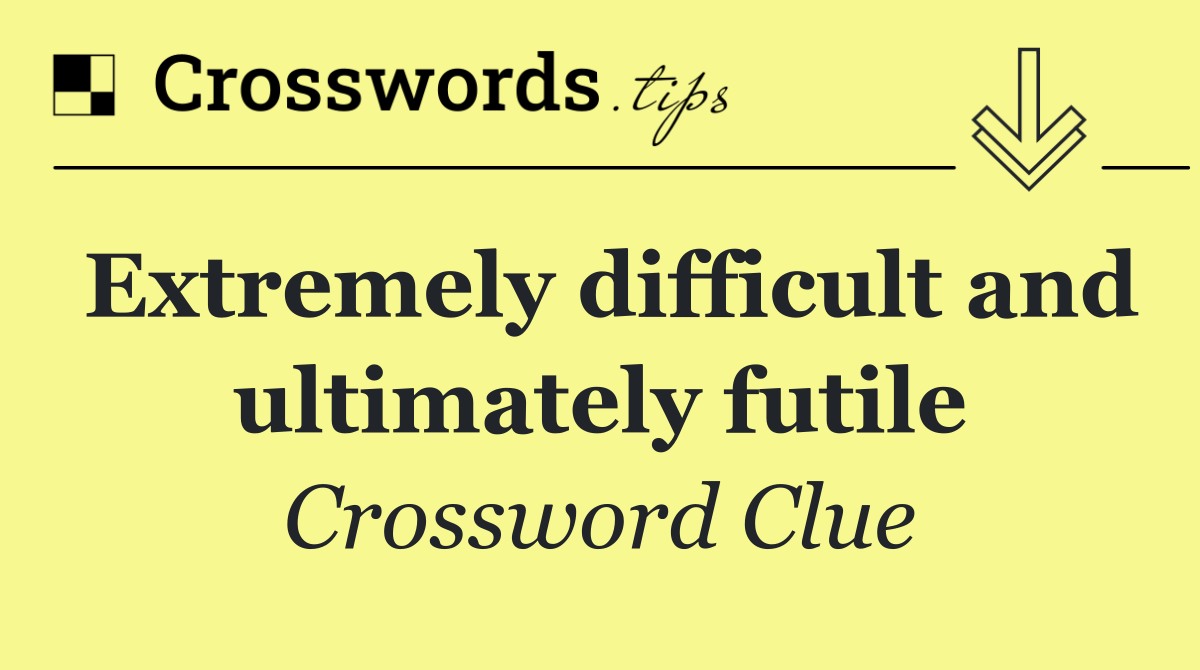 Extremely difficult and ultimately futile