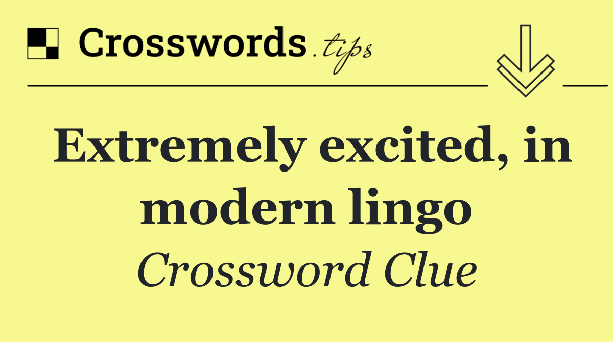 Extremely excited, in modern lingo