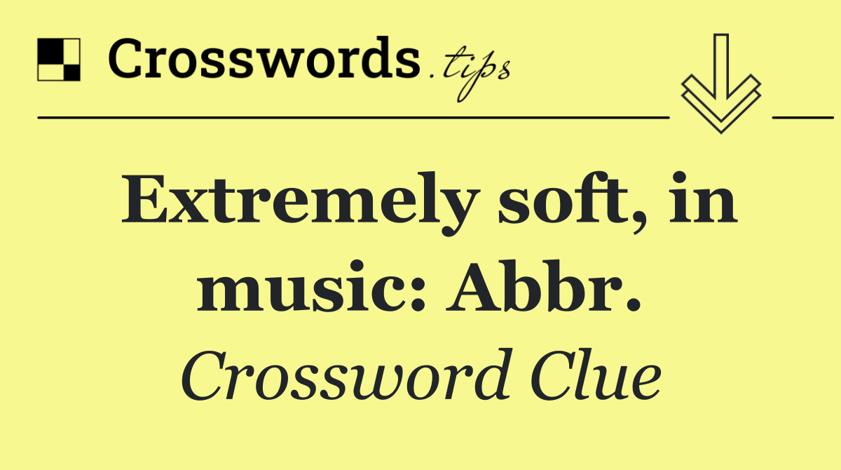 Extremely soft, in music: Abbr.