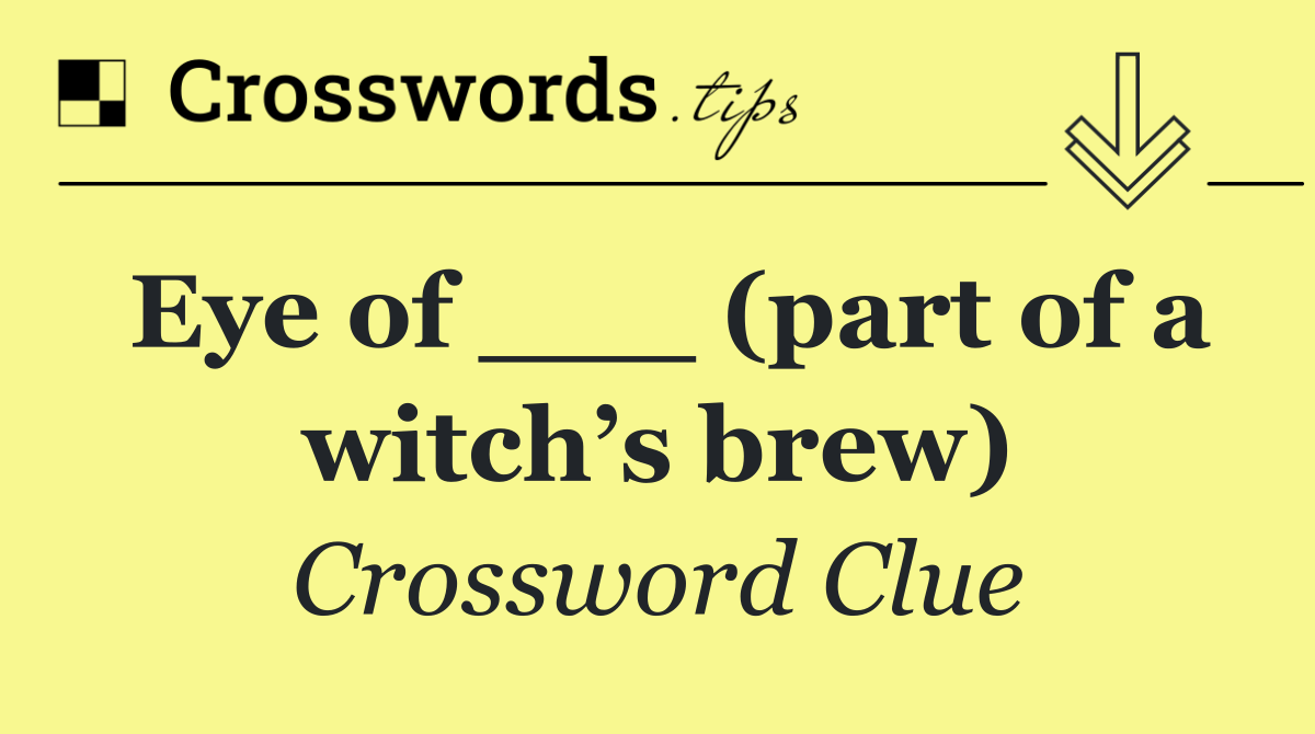 Eye of ___ (part of a witch’s brew)