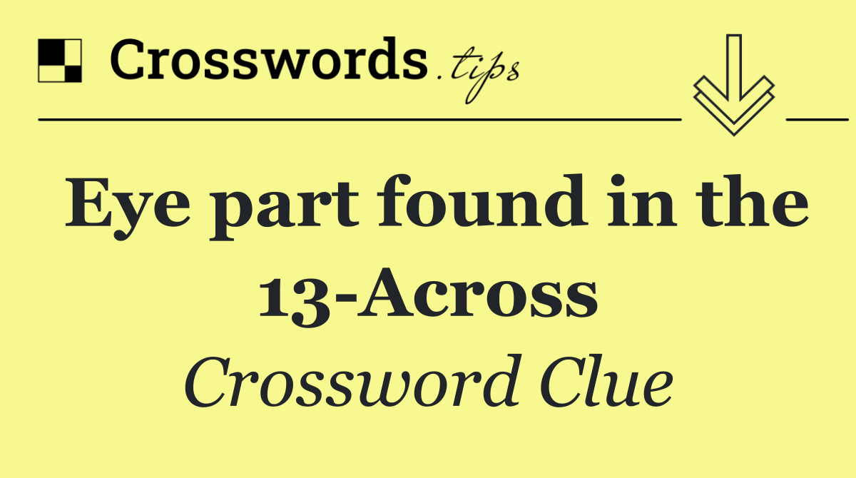 Eye part found in the 13 Across