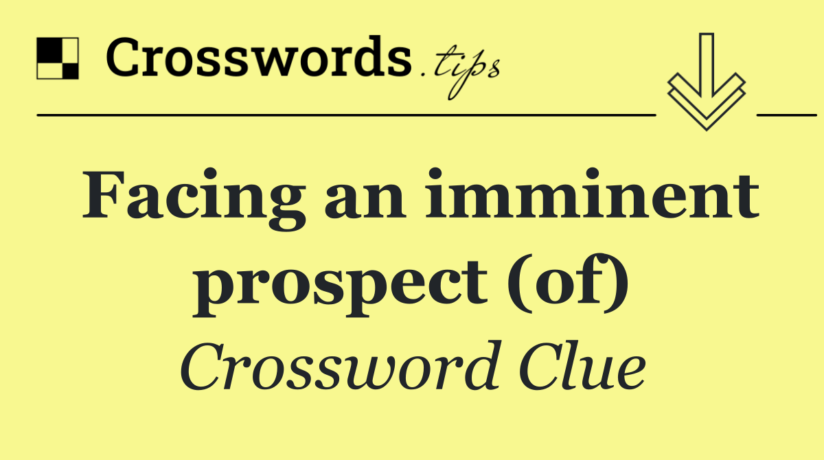 Facing an imminent prospect (of)