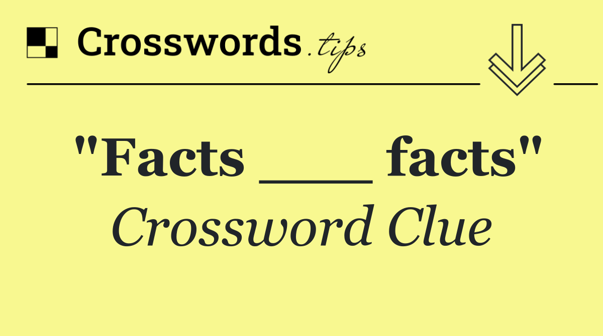 "Facts ___ facts"