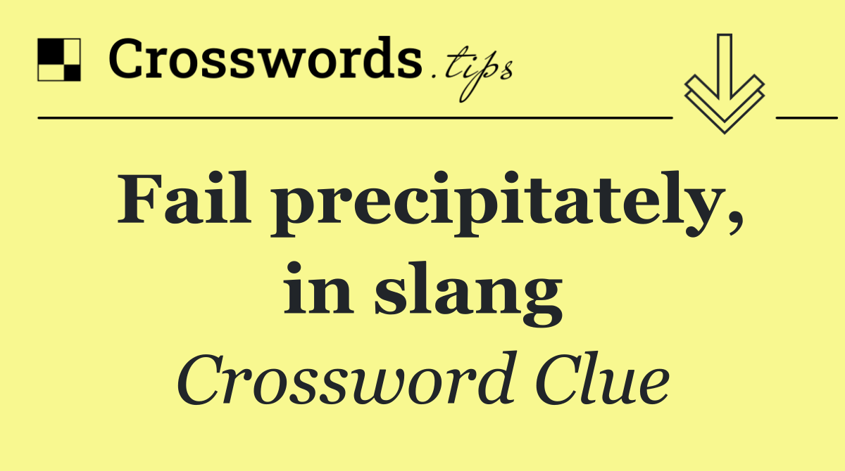 Fail precipitately, in slang