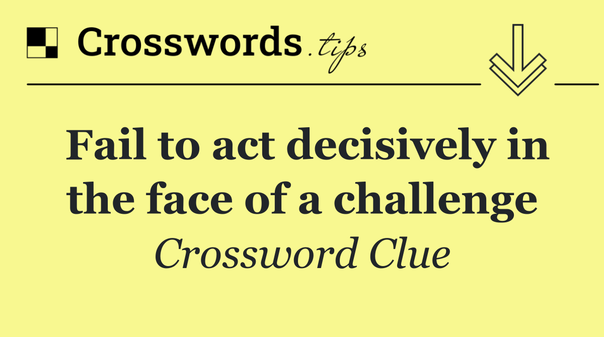 Fail to act decisively in the face of a challenge