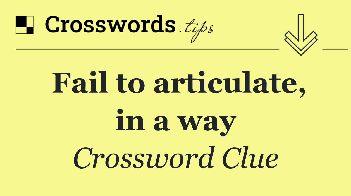 Fail to articulate, in a way