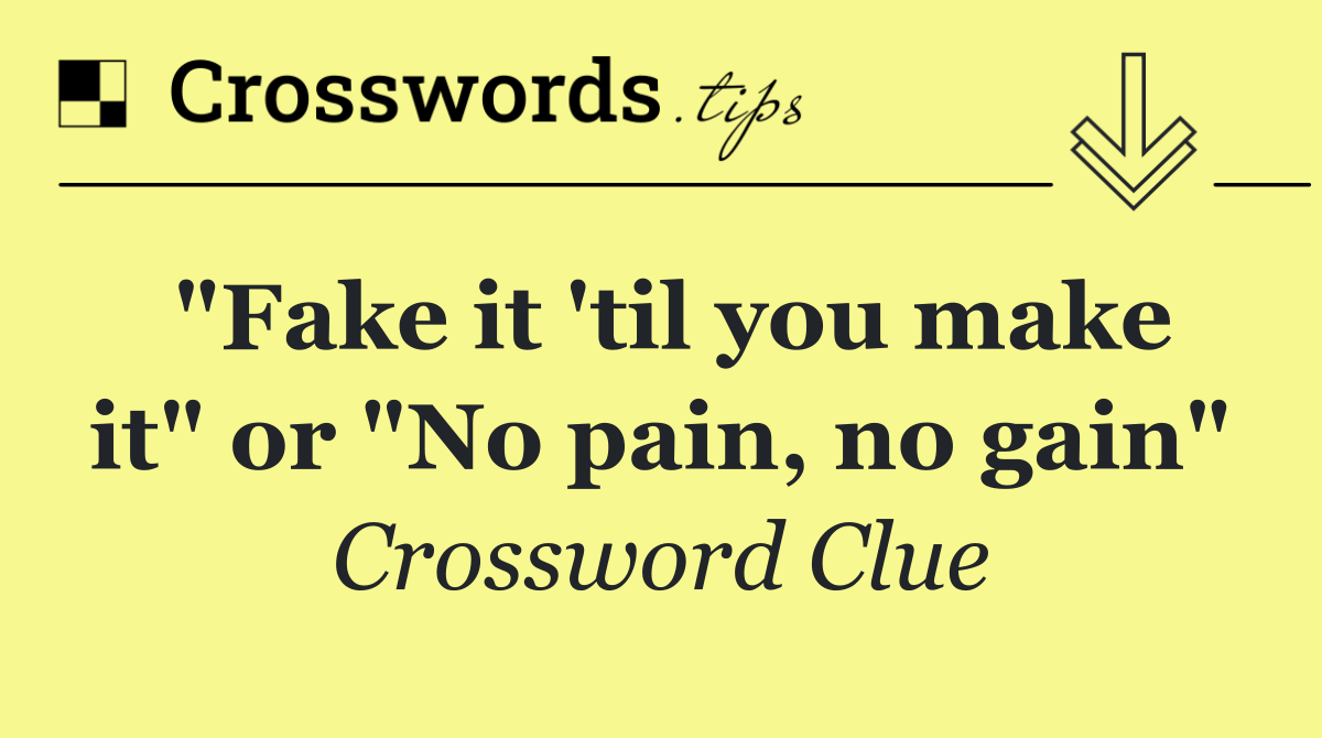 "Fake it 'til you make it" or "No pain, no gain"