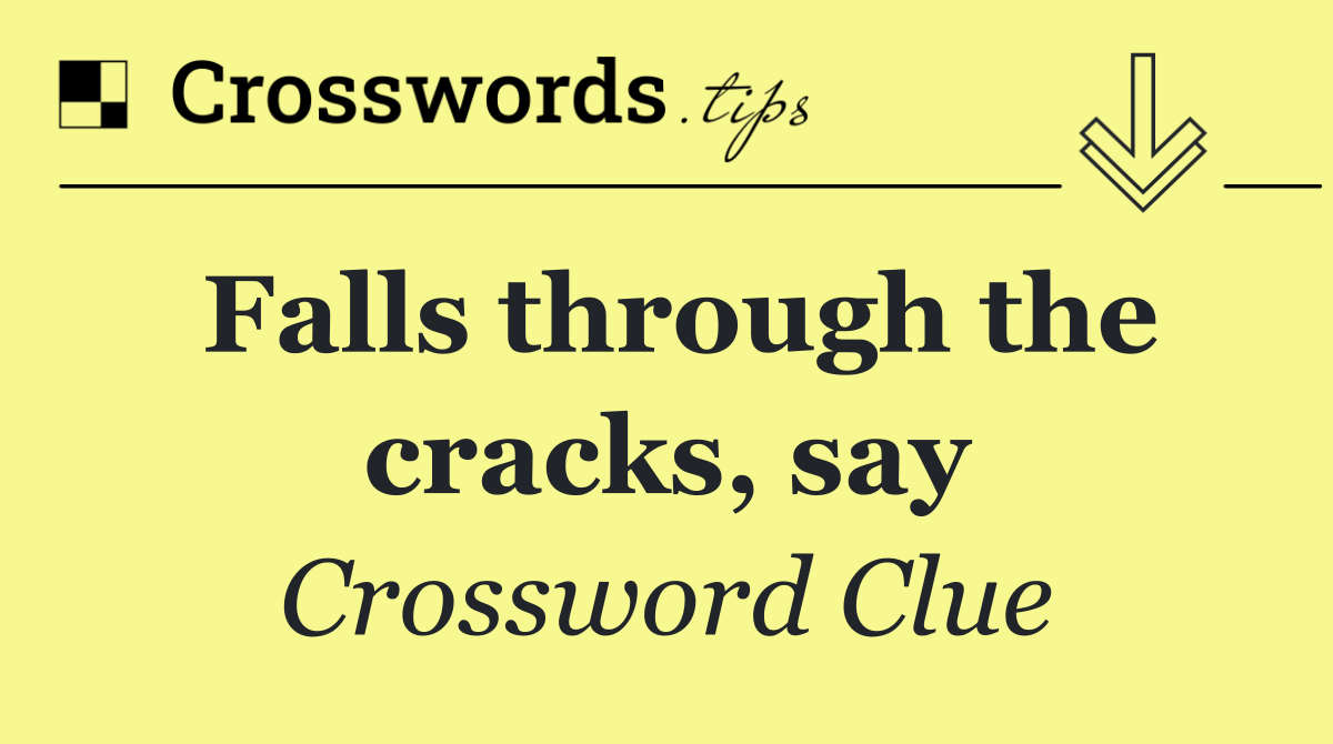 Falls through the cracks, say