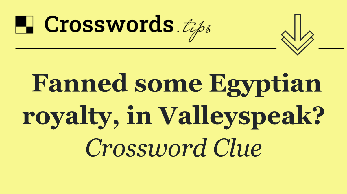Fanned some Egyptian royalty, in Valleyspeak?