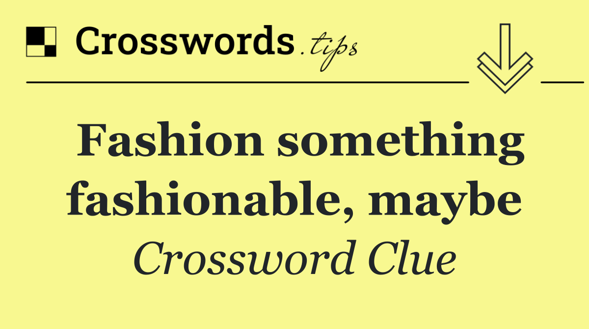 Fashion something fashionable, maybe