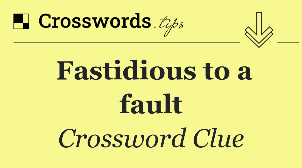 Fastidious to a fault