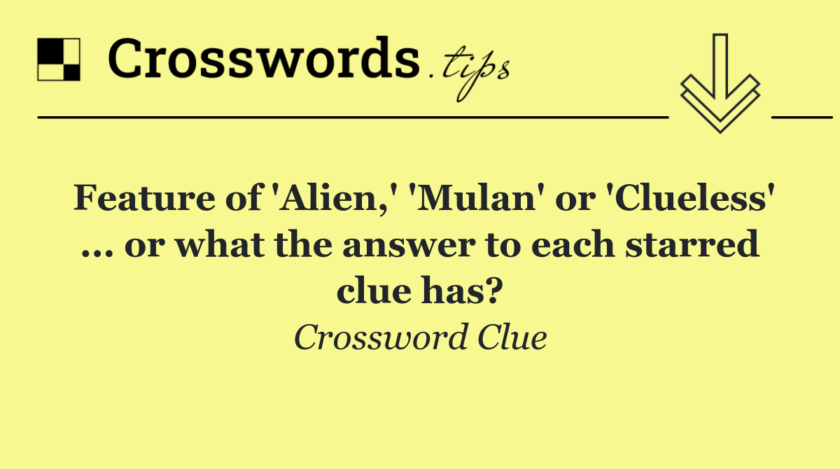 Feature of 'Alien,' 'Mulan' or 'Clueless' ... or what the answer to each starred clue has?