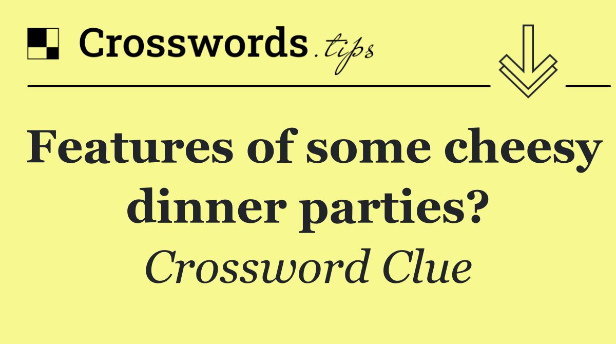 Features of some cheesy dinner parties?
