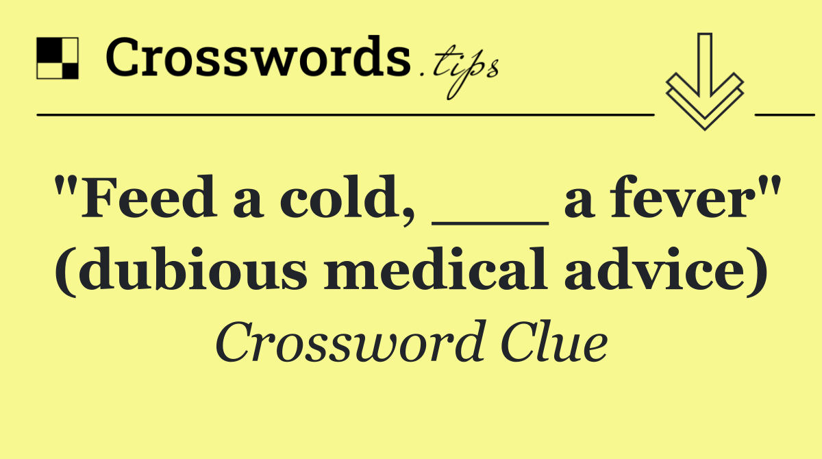 "Feed a cold, ___ a fever" (dubious medical advice)