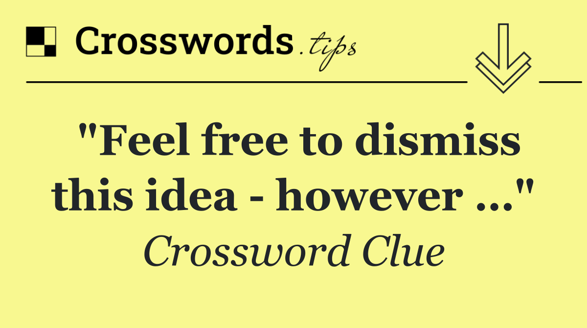 "Feel free to dismiss this idea   however …"