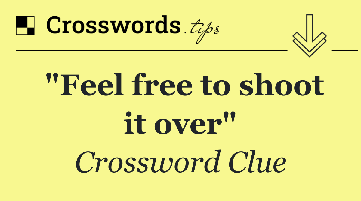 "Feel free to shoot it over"