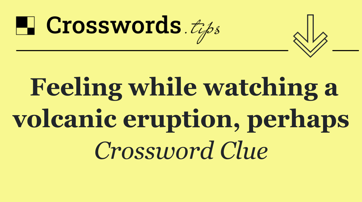 Feeling while watching a volcanic eruption, perhaps
