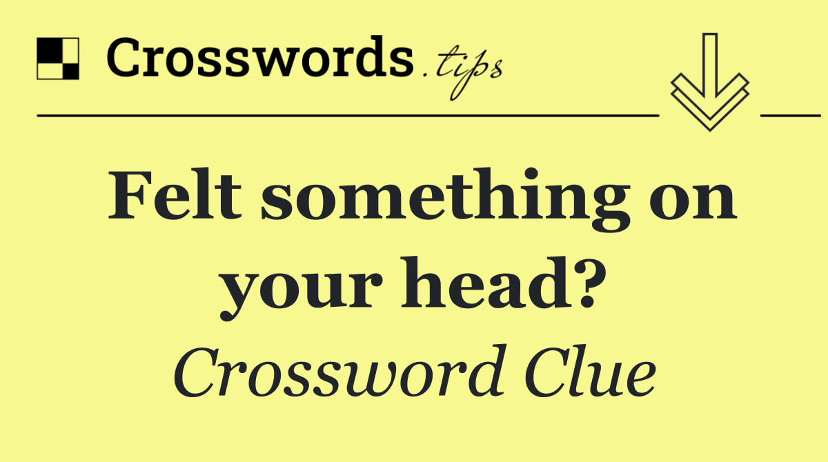 Felt something on your head?